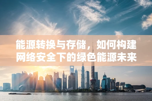 能源转换与存储，如何构建网络安全下的绿色能源未来？