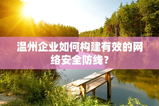 温州企业如何构建有效的网络安全防线？