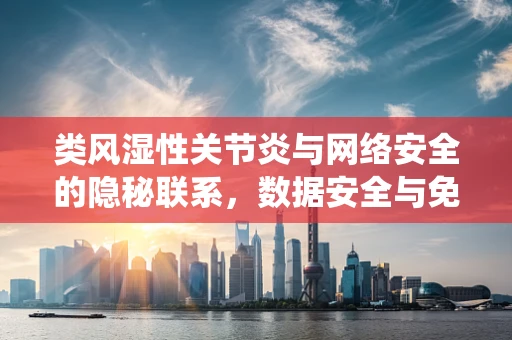 类风湿性关节炎与网络安全的隐秘联系，数据安全与免疫系统的双重防线