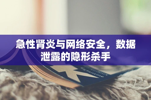 急性肾炎与网络安全，数据泄露的隐形杀手