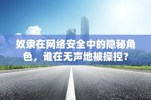 奴隶在网络安全中的隐秘角色，谁在无声地被操控？
