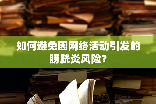 如何避免因网络活动引发的膀胱炎风险？