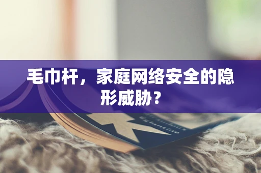 毛巾杆，家庭网络安全的隐形威胁？