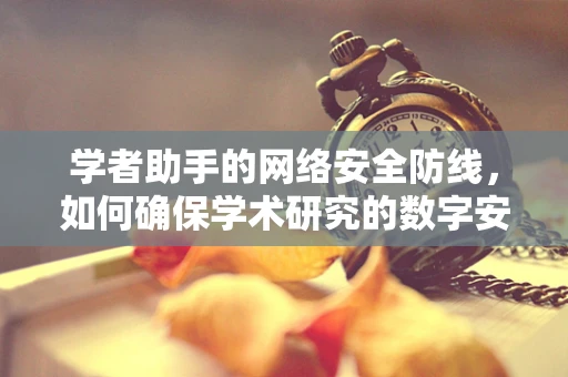 学者助手的网络安全防线，如何确保学术研究的数字安全？