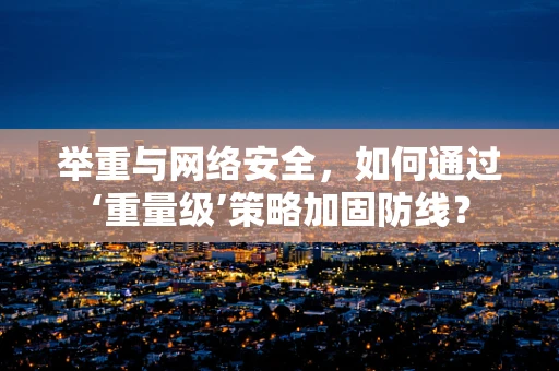 举重与网络安全，如何通过‘重量级’策略加固防线？