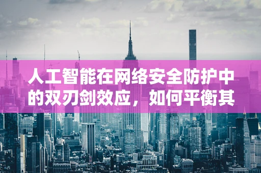 人工智能在网络安全防护中的双刃剑效应，如何平衡其利与弊？
