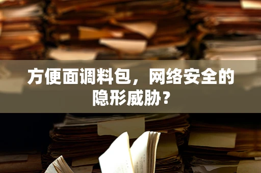 方便面调料包，网络安全的隐形威胁？