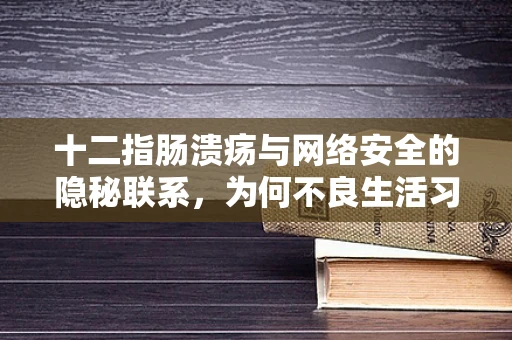 十二指肠溃疡与网络安全的隐秘联系，为何不良生活习惯或成安全漏洞的‘元凶’？