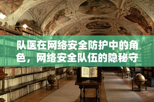 队医在网络安全防护中的角色，网络安全队伍的隐秘守护者？