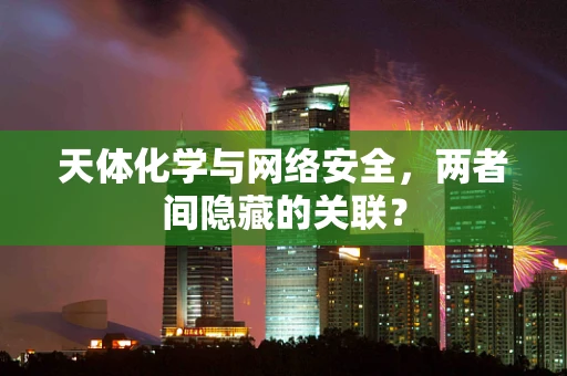 天体化学与网络安全，两者间隐藏的关联？