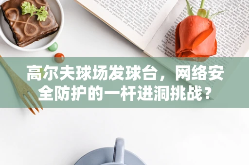 高尔夫球场发球台，网络安全防护的一杆进洞挑战？