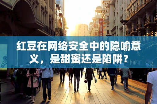 红豆在网络安全中的隐喻意义，是甜蜜还是陷阱？
