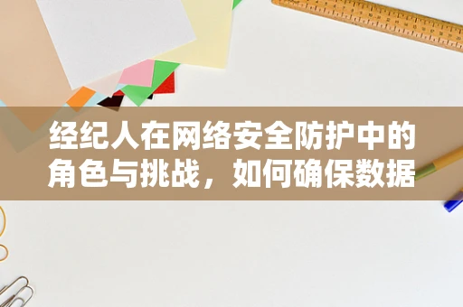 经纪人在网络安全防护中的角色与挑战，如何确保数据交易的透明与安全？