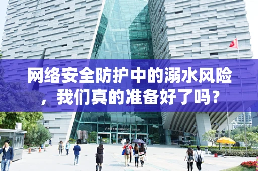 网络安全防护中的溺水风险，我们真的准备好了吗？