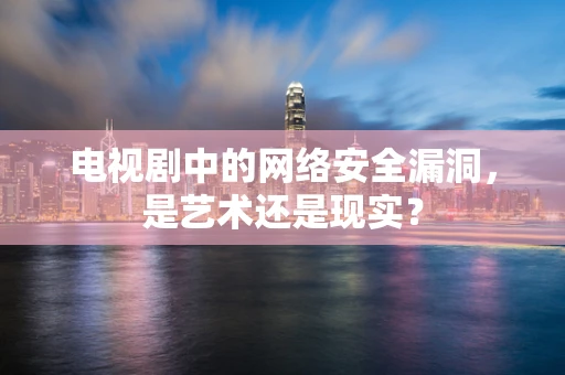 电视剧中的网络安全漏洞，是艺术还是现实？