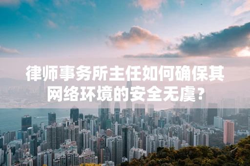律师事务所主任如何确保其网络环境的安全无虞？