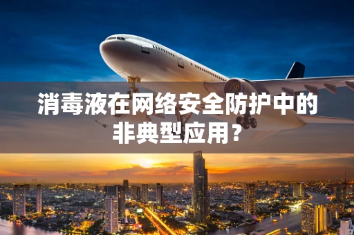 消毒液在网络安全防护中的非典型应用？