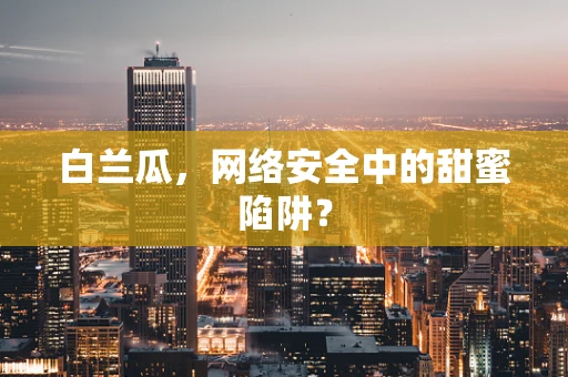 白兰瓜，网络安全中的甜蜜陷阱？
