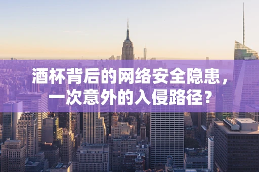 酒杯背后的网络安全隐患，一次意外的入侵路径？