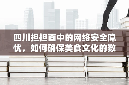 四川担担面中的网络安全隐忧，如何确保美食文化的数字传承安全无虞？