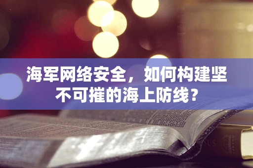 海军网络安全，如何构建坚不可摧的海上防线？