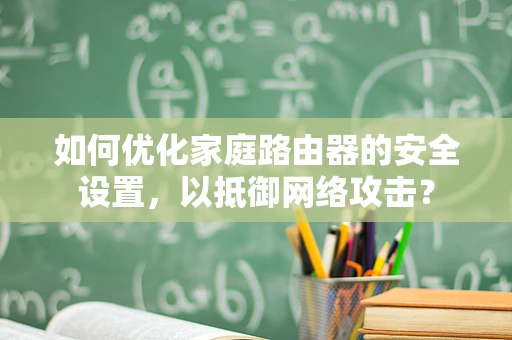 如何优化家庭路由器的安全设置，以抵御网络攻击？