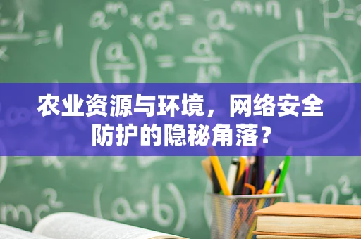 农业资源与环境，网络安全防护的隐秘角落？