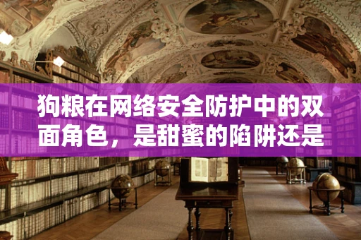 狗粮在网络安全防护中的双面角色，是甜蜜的陷阱还是忠诚的守护者？