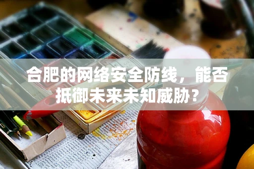 合肥的网络安全防线，能否抵御未来未知威胁？