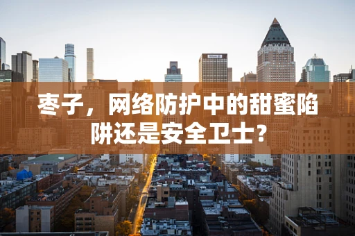 枣子，网络防护中的甜蜜陷阱还是安全卫士？