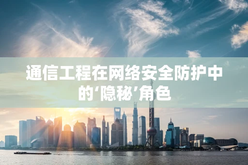 通信工程在网络安全防护中的‘隐秘’角色