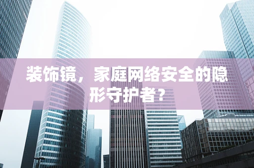 装饰镜，家庭网络安全的隐形守护者？