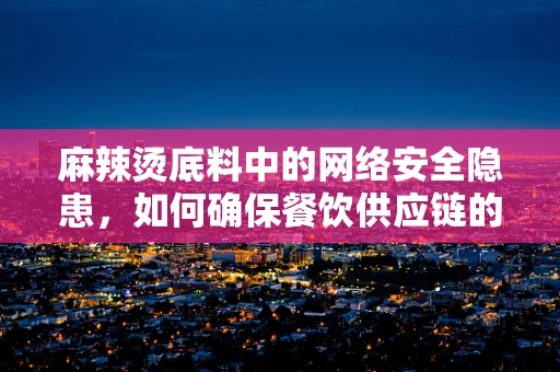 麻辣烫底料中的网络安全隐患，如何确保餐饮供应链的‘味’觉安全？