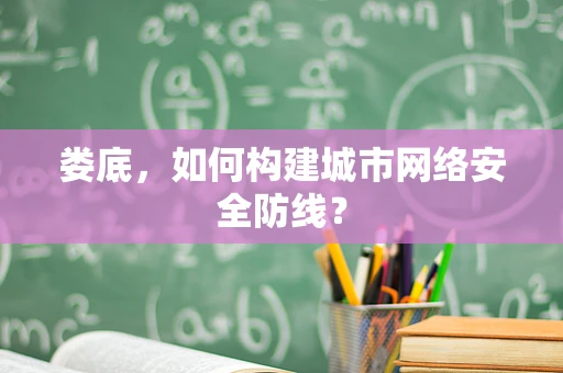 娄底，如何构建城市网络安全防线？
