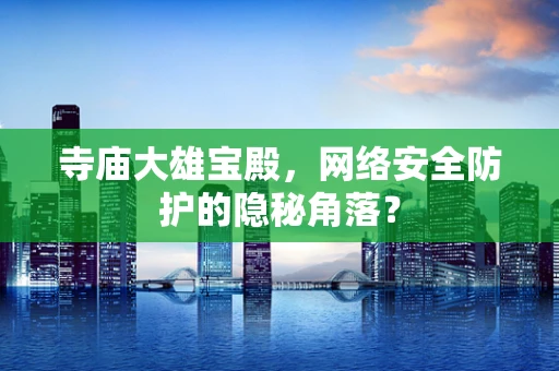 寺庙大雄宝殿，网络安全防护的隐秘角落？