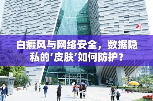 白癜风与网络安全，数据隐私的‘皮肤’如何防护？