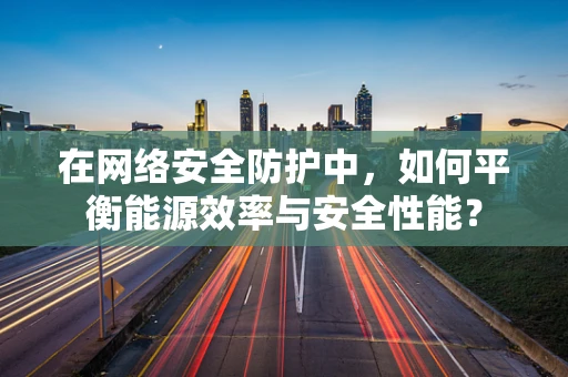 在网络安全防护中，如何平衡能源效率与安全性能？