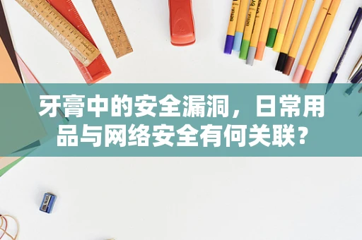 牙膏中的安全漏洞，日常用品与网络安全有何关联？