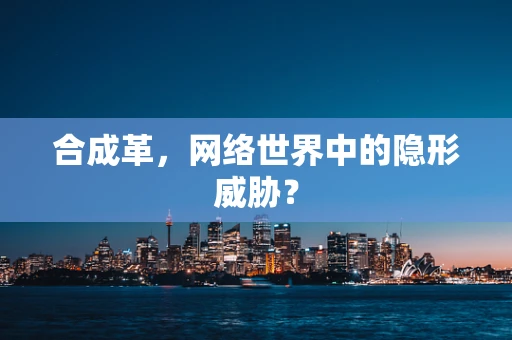 合成革，网络世界中的隐形威胁？