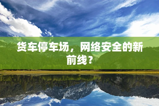 货车停车场，网络安全的新前线？