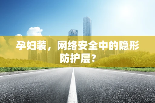 孕妇装，网络安全中的隐形防护层？