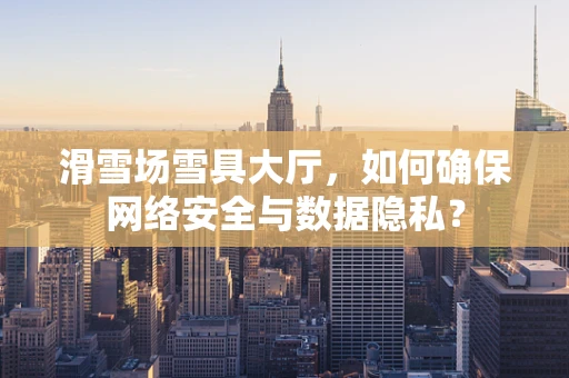 滑雪场雪具大厅，如何确保网络安全与数据隐私？