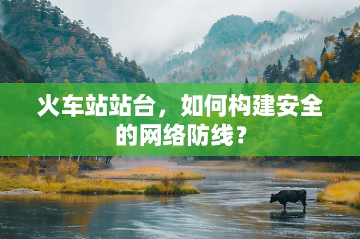火车站站台，如何构建安全的网络防线？