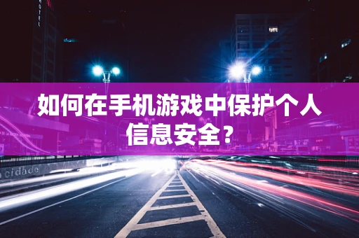 如何在手机游戏中保护个人信息安全？