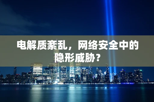 电解质紊乱，网络安全中的隐形威胁？