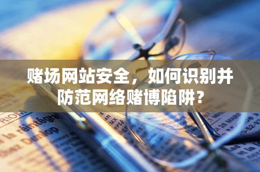 赌场网站安全，如何识别并防范网络赌博陷阱？
