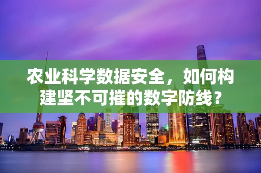 农业科学数据安全，如何构建坚不可摧的数字防线？