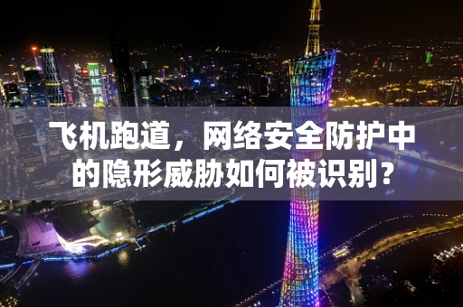 飞机跑道，网络安全防护中的隐形威胁如何被识别？