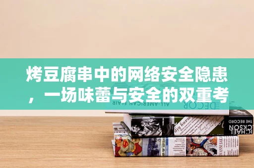 烤豆腐串中的网络安全隐患，一场味蕾与安全的双重考验？