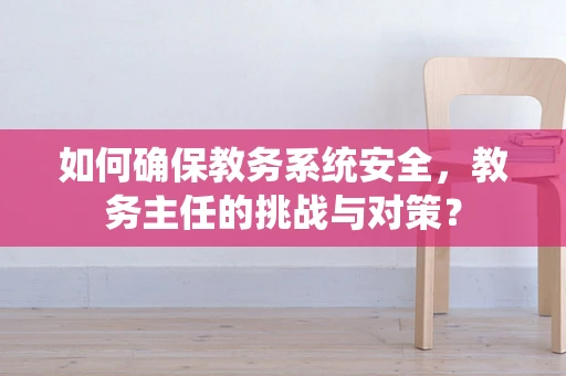 如何确保教务系统安全，教务主任的挑战与对策？